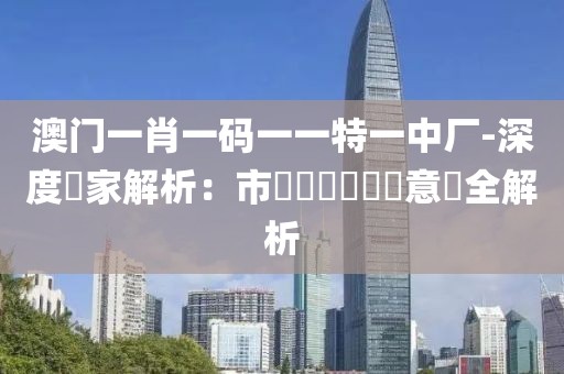 澳門一肖一碼一一特一中廠-深度專家解析：市場趨勢與專業意見全解析