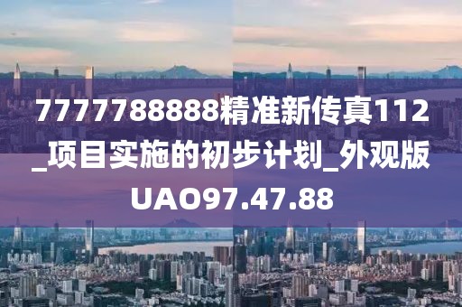 7777788888精準新傳真112_項目實施的初步計劃_外觀版UAO97.47.88