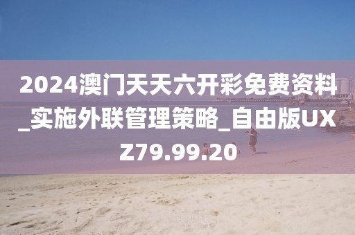 2024澳門天天六開彩免費資料_實施外聯管理策略_自由版UXZ79.99.20