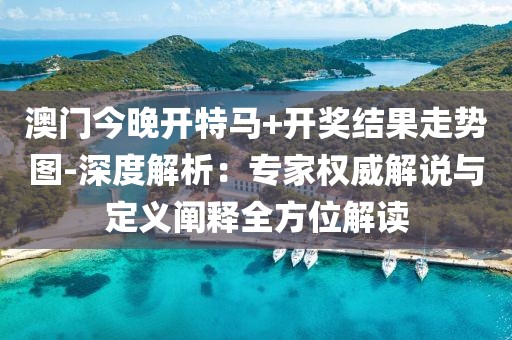 澳門今晚開特馬+開獎結果走勢圖-深度解析：專家權威解說與定義闡釋全方位解讀