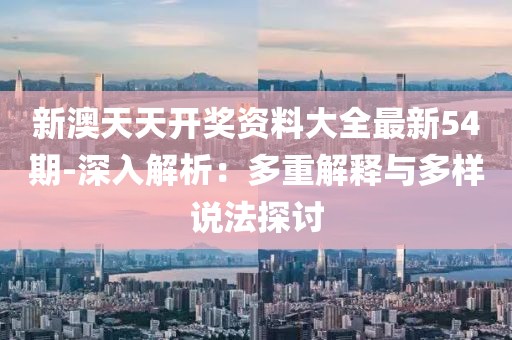 新澳天天開獎資料大全最新54期-深入解析：多重解釋與多樣說法探討