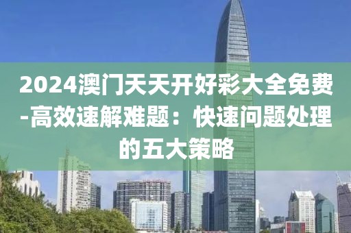 2024澳門天天開好彩大全免費-高效速解難題：快速問題處理的五大策略