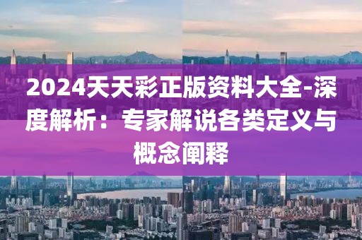 2024天天彩正版資料大全-深度解析：專家解說各類定義與概念闡釋