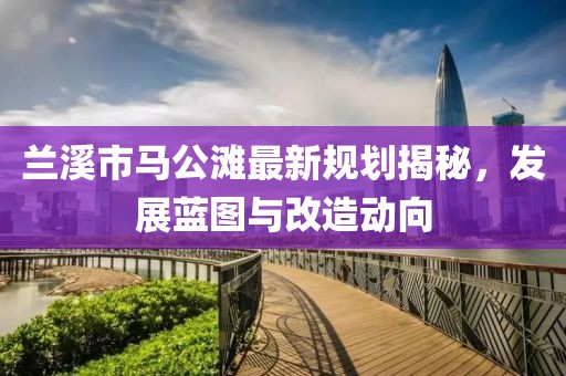 蘭溪市馬公灘最新規劃揭秘，發展藍圖與改造動向