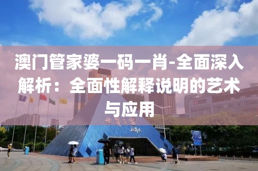 澳門管家婆一碼一肖-全面深入解析：全面性解釋說明的藝術與應用