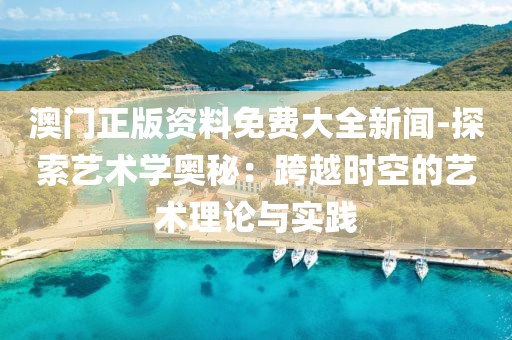 澳門正版資料免費大全新聞-探索藝術學奧秘：跨越時空的藝術理論與實踐