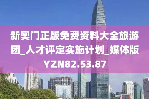 新奧門正版免費資料大全旅游團_人才評定實施計劃_媒體版YZN82.53.87