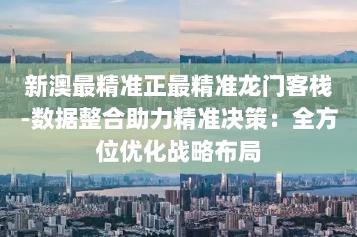 新澳最精準正最精準龍門客棧-數據整合助力精準決策：全方位優化戰略布局