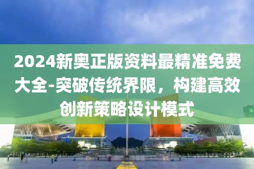 2024新奧正版資料最精準免費大全-突破傳統界限，構建高效創新策略設計模式