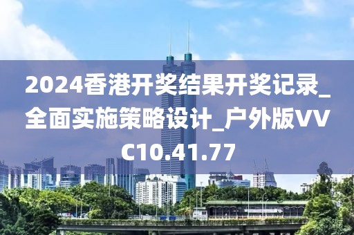 2024香港開獎結果開獎記錄_全面實施策略設計_戶外版VVC10.41.77