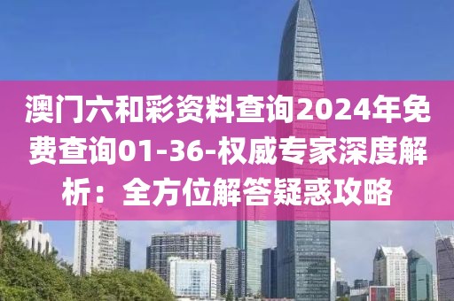 澳門六和彩資料查詢2024年免費查詢01-36-權威專家深度解析：全方位解答疑惑攻略