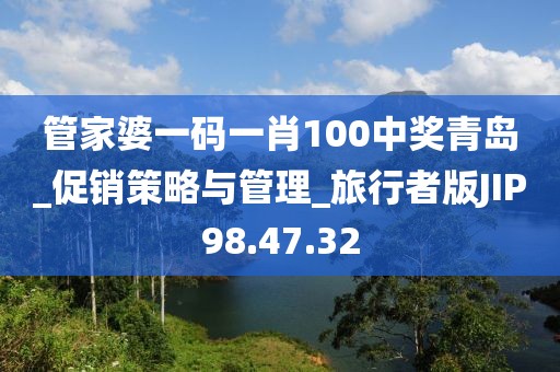 管家婆一碼一肖100中獎青島_促銷策略與管理_旅行者版JIP98.47.32