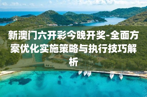 新澳門六開彩今晚開獎-全面方案優化實施策略與執行技巧解析