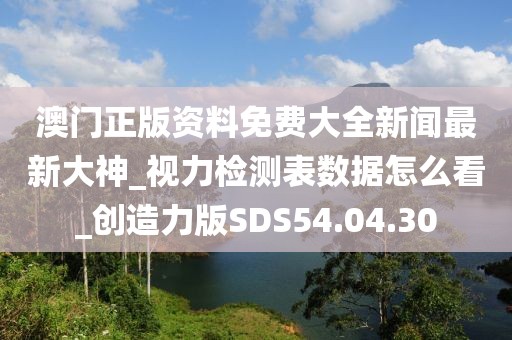 澳門正版資料免費大全新聞最新大神_視力檢測表數據怎么看_創造力版SDS54.04.30