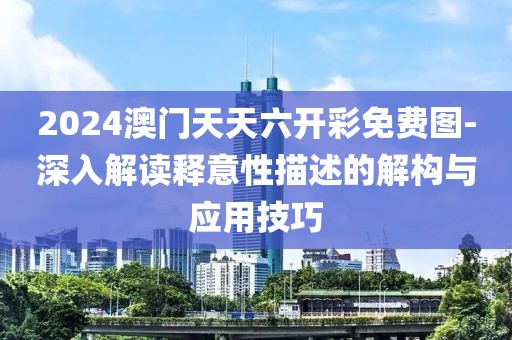 2024澳門天天六開彩免費圖-深入解讀釋意性描述的解構與應用技巧