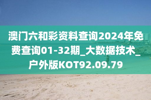 澳門六和彩資料查詢2024年免費查詢01-32期_大數據技術_戶外版KOT92.09.79