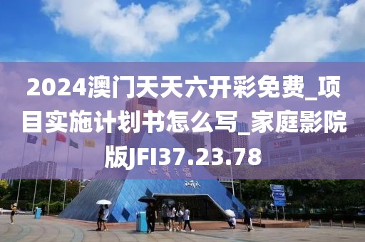 2024澳門天天六開彩免費_項目實施計劃書怎么寫_家庭影院版JFI37.23.78