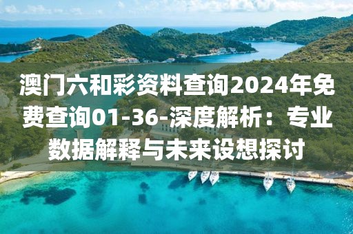 澳門六和彩資料查詢2024年免費查詢01-36-深度解析：專業數據解釋與未來設想探討