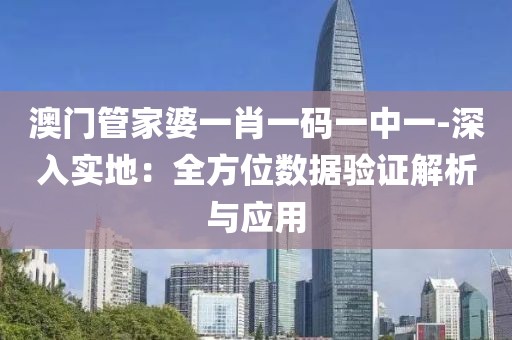 澳門管家婆一肖一碼一中一-深入實地：全方位數據驗證解析與應用