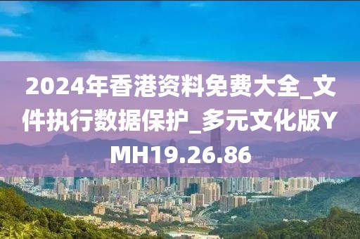 2024年香港資料免費大全_文件執行數據保護_多元文化版YMH19.26.86