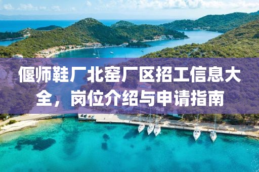 偃師鞋廠北窯廠區招工信息大全，崗位介紹與申請指南