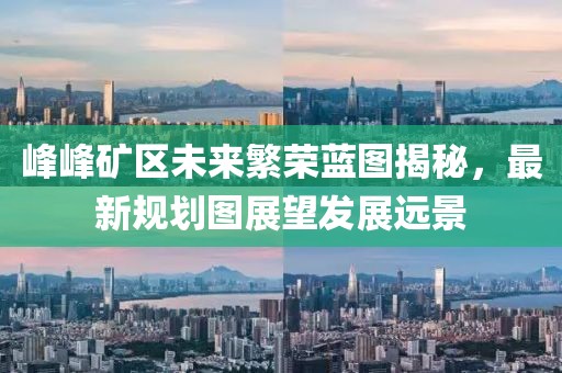 峰峰礦區未來繁榮藍圖揭秘，最新規劃圖展望發展遠景