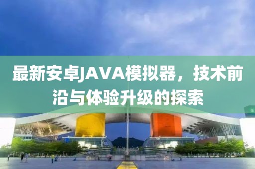 最新安卓JAVA模擬器，技術前沿與體驗升級的探索