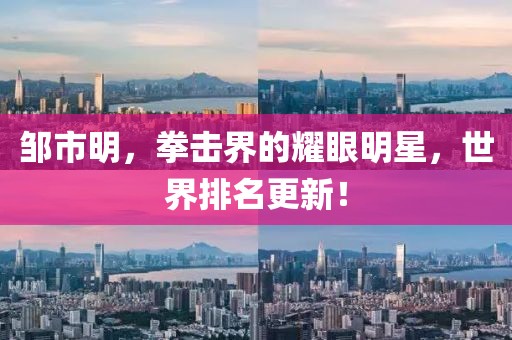 鄒市明，拳擊界的耀眼明星，世界排名更新！