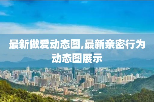 最新做愛動態圖,最新親密行為動態圖展示