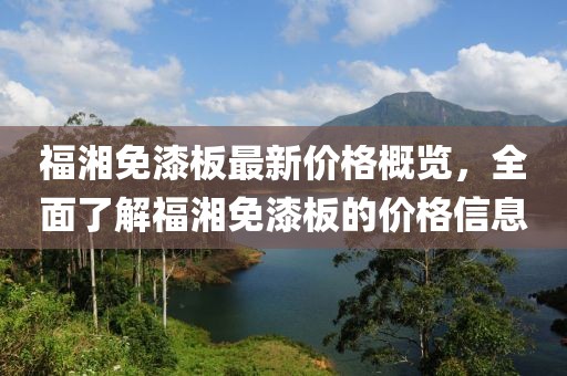 福湘免漆板最新價格概覽，全面了解福湘免漆板的價格信息
