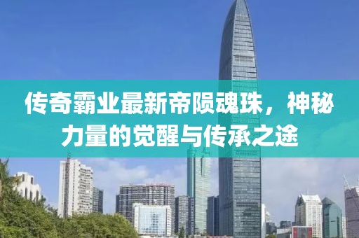 傳奇霸業最新帝隕魂珠，神秘力量的覺醒與傳承之途