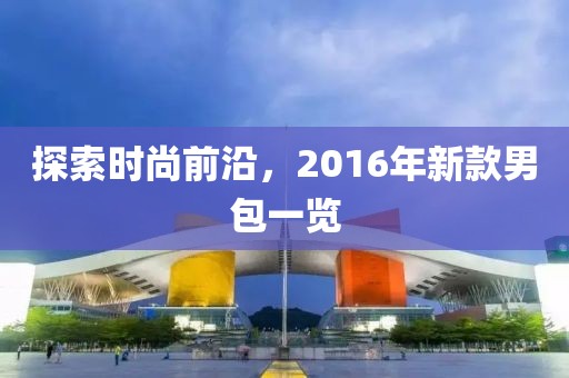 探索時尚前沿，2016年新款男包一覽