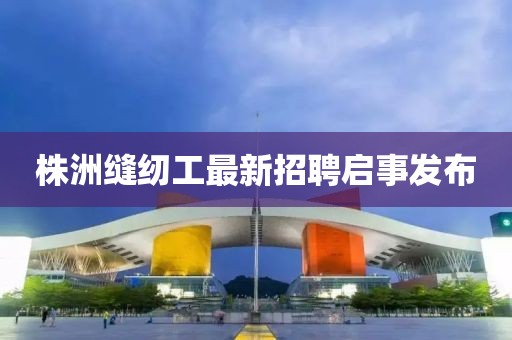 株洲縫紉工最新招聘啟事發布
