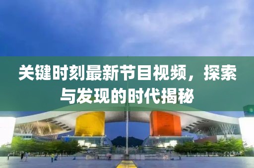 關鍵時刻最新節目視頻，探索與發現的時代揭秘