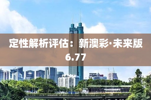 定性解析評估：新澳彩·未來版6.77