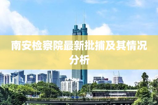 南安檢察院最新批捕及其情況分析