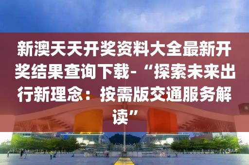 新澳天天開獎資料大全最新開獎結果查詢下載-“探索未來出行新理念：按需版交通服務解讀”