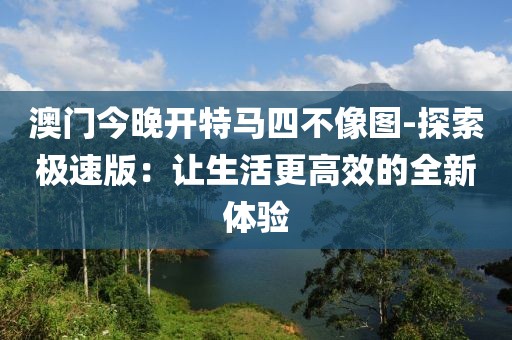 澳門今晚開特馬四不像圖-探索極速版：讓生活更高效的全新體驗