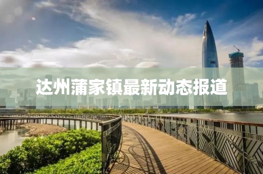 達州蒲家鎮最新動態報道