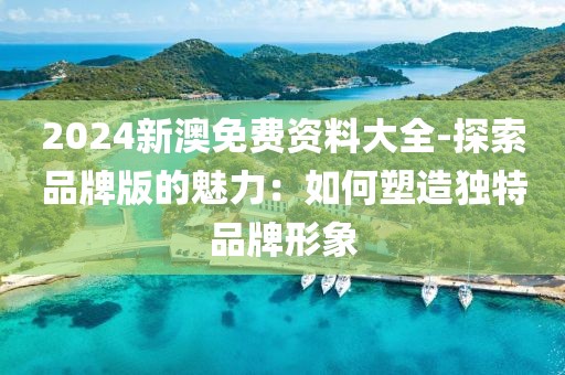 2024新澳免費資料大全-探索品牌版的魅力：如何塑造獨特品牌形象