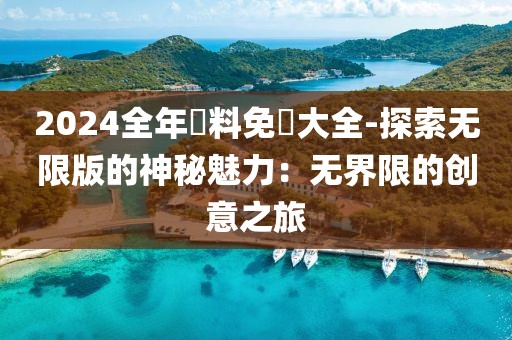 2024全年資料免費大全-探索無限版的神秘魅力：無界限的創意之旅
