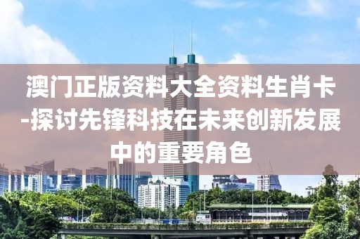 澳門正版資料大全資料生肖卡-探討先鋒科技在未來創新發展中的重要角色