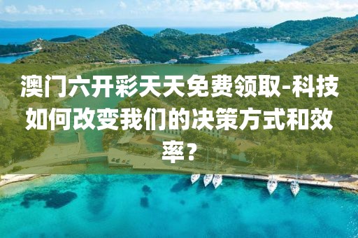 澳門六開彩天天免費領取-科技如何改變我們的決策方式和效率？