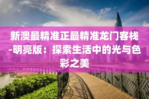 新澳最精準正最精準龍門客棧-明亮版：探索生活中的光與色彩之美