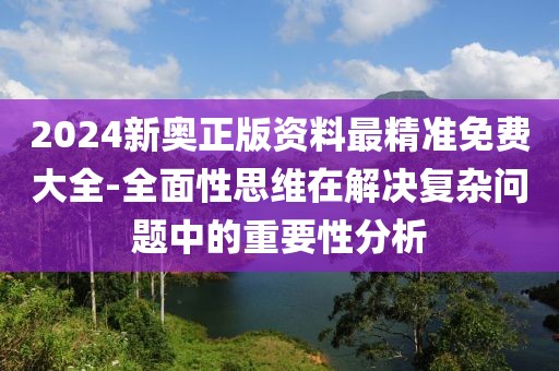 2024新奧正版資料最精準免費大全-全面性思維在解決復雜問題中的重要性分析