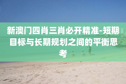 新澳門四肖三肖必開精準-短期目標與長期規劃之間的平衡思考