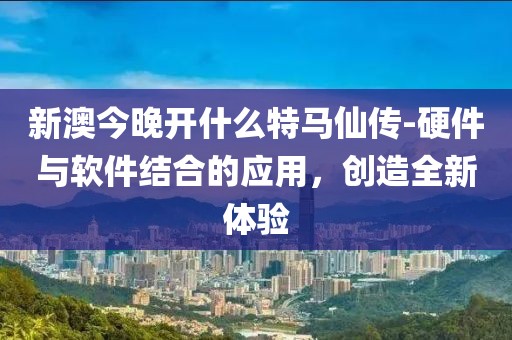 新澳今晚開什么特馬仙傳-硬件與軟件結合的應用，創造全新體驗