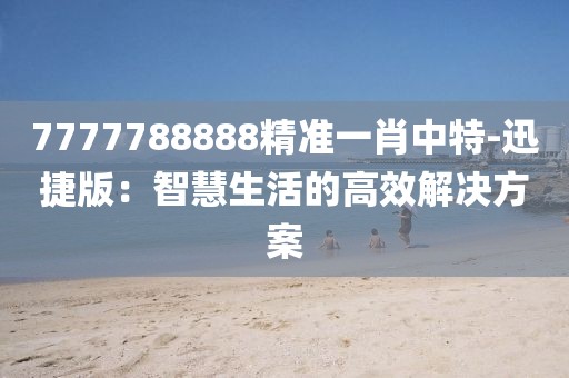 7777788888精準一肖中特-迅捷版：智慧生活的高效解決方案