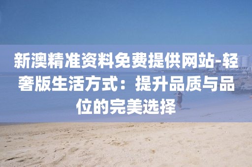 新澳精準資料免費提供網站-輕奢版生活方式：提升品質與品位的完美選擇
