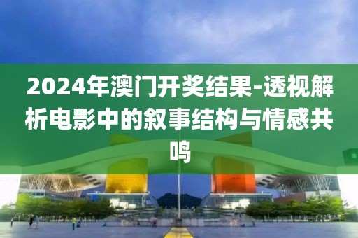 2024年澳門開獎結果-透視解析電影中的敘事結構與情感共鳴